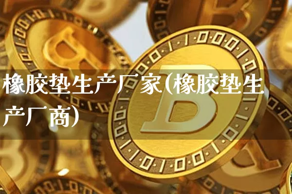 橡胶垫生产厂家(橡胶垫生产厂商)_https://www.qgjzrcxxzxpt.com_上期能源_第1张