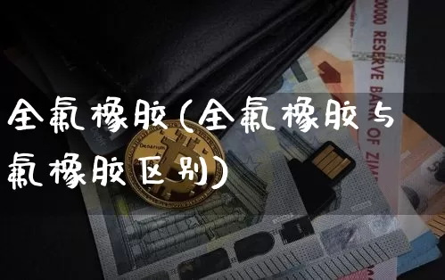 全氟橡胶(全氟橡胶与氟橡胶区别)_https://www.qgjzrcxxzxpt.com_上期所_第1张