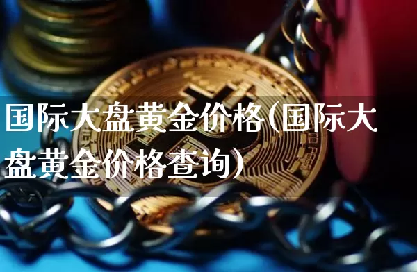 国际大盘黄金价格(国际大盘黄金价格查询)_https://www.qgjzrcxxzxpt.com_上期所_第1张