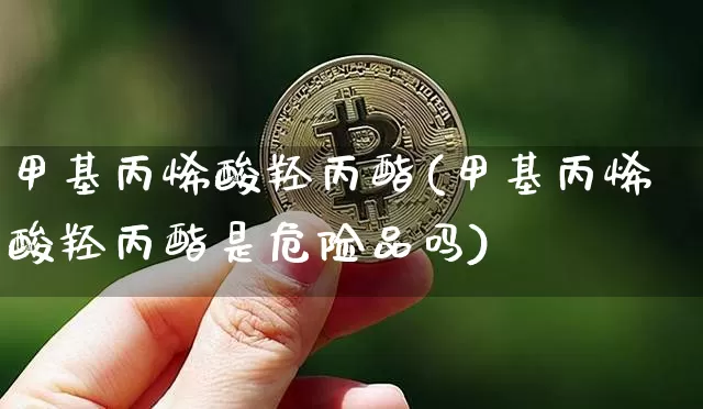 甲基丙烯酸羟丙酯(甲基丙烯酸羟丙酯是危险品吗)_https://www.qgjzrcxxzxpt.com_上期能源_第1张
