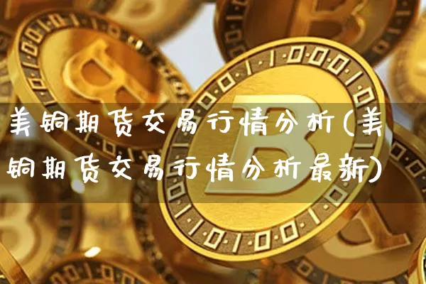 美铜期货交易行情分析(美铜期货交易行情分析最新)_https://www.qgjzrcxxzxpt.com_大商所_第1张