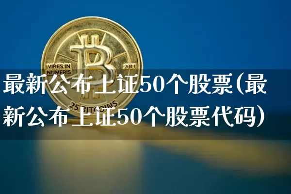 最新公布上证50个股票(最新公布上证50个股票代码)_https://www.qgjzrcxxzxpt.com_大商所_第1张