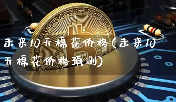 未来10天棉花价格(未来10天棉花价格预测)_https://www.qgjzrcxxzxpt.com_上期所_第1张