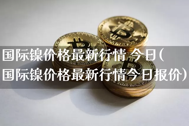 国际镍价格最新行情 今日(国际镍价格最新行情今日报价)_上期所_第1张_财经网 国际镍价格最新行情 今日(国际镍价格最新行情今日报价)_https://www.qgjzrcxxzxpt.com_上期所_第1张