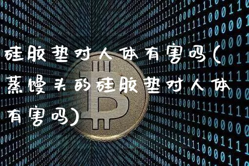 硅胶垫对人体有害吗(蒸馒头的硅胶垫对人体有害吗)_https://www.qgjzrcxxzxpt.com_广期所_第1张