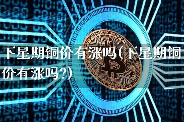 下星期铜价有涨吗(下星期铜价有涨吗?)_https://www.qgjzrcxxzxpt.com_广期所_第1张