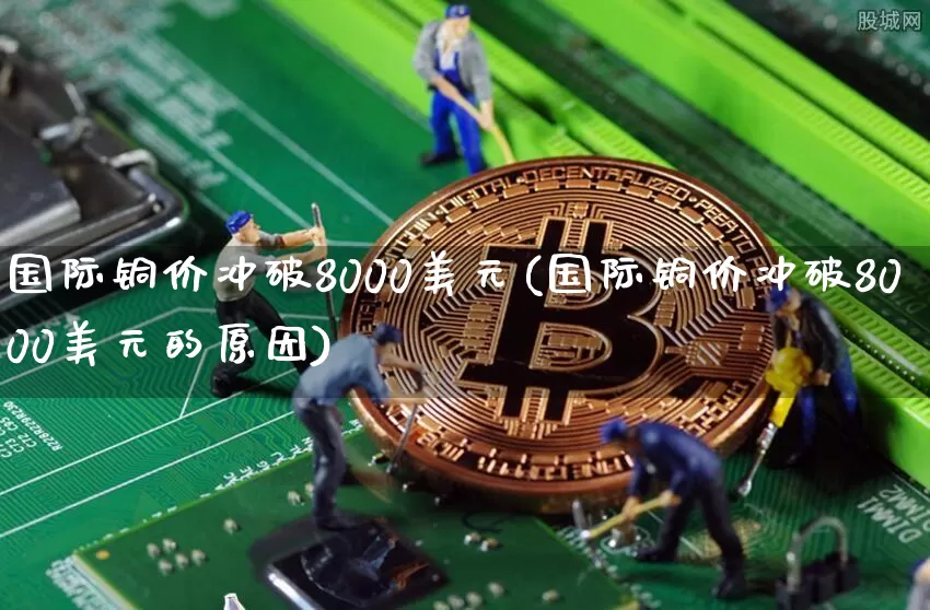 国际铜价冲破8000美元(国际铜价冲破8000美元的原因)_https://www.qgjzrcxxzxpt.com_上期所_第1张