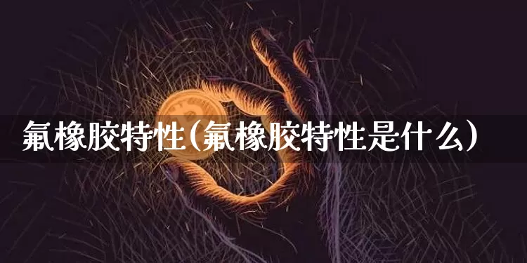 氟橡胶特性(氟橡胶特性是什么)_https://www.qgjzrcxxzxpt.com_上期所_第1张