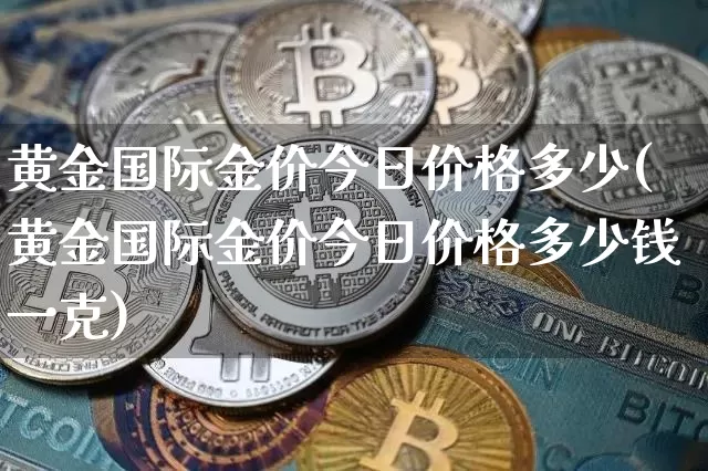 黄金国际金价今日价格多少(黄金国际金价今日价格多少钱一克)_https://www.qgjzrcxxzxpt.com_上期能源_第1张