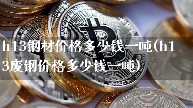 h13钢材价格多少钱一吨(h13废钢价格多少钱一吨)_https://www.qgjzrcxxzxpt.com_上期所_第1张