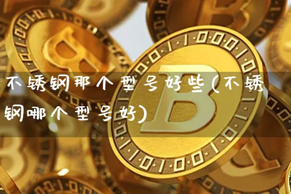 不锈钢那个型号好些(不锈钢哪个型号好)_https://www.qgjzrcxxzxpt.com_上期所_第1张