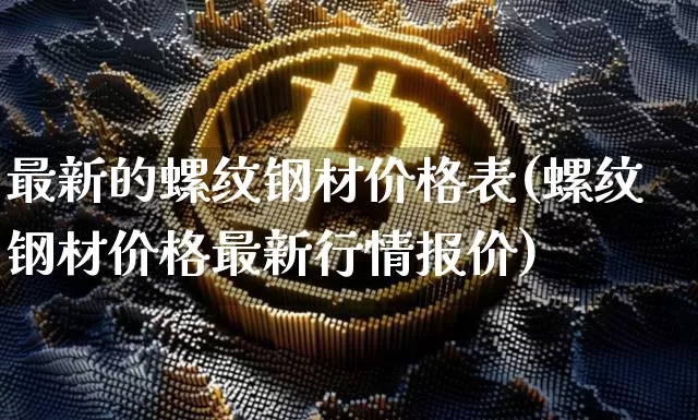 最新的螺纹钢材价格表(螺纹钢材价格最新行情报价)_https://www.qgjzrcxxzxpt.com_广期所_第1张