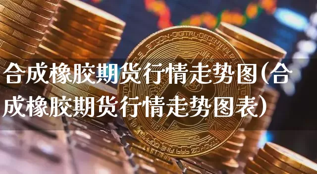 合成橡胶期货行情走势图(合成橡胶期货行情走势图表)_https://www.qgjzrcxxzxpt.com_上期能源_第1张