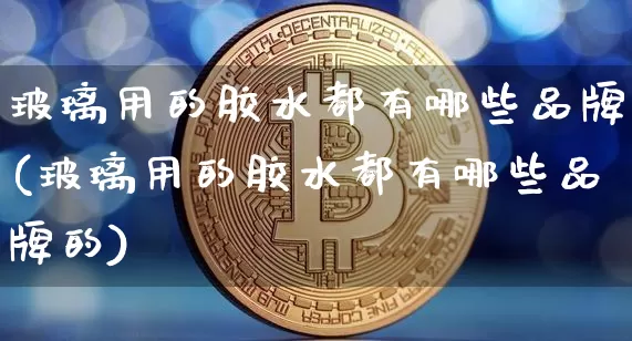 玻璃用的胶水都有哪些品牌(玻璃用的胶水都有哪些品牌的)_https://www.qgjzrcxxzxpt.com_广期所_第1张