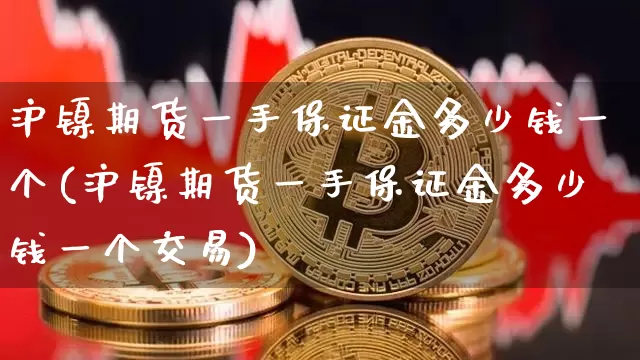 沪镍期货一手保证金多少钱一个(沪镍期货一手保证金多少钱一个交易)_https://www.qgjzrcxxzxpt.com_广期所_第1张