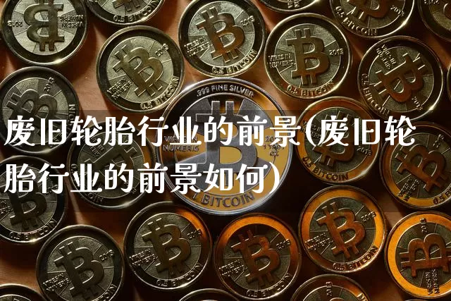 废旧轮胎行业的前景(废旧轮胎行业的前景如何)_https://www.qgjzrcxxzxpt.com_广期所_第1张