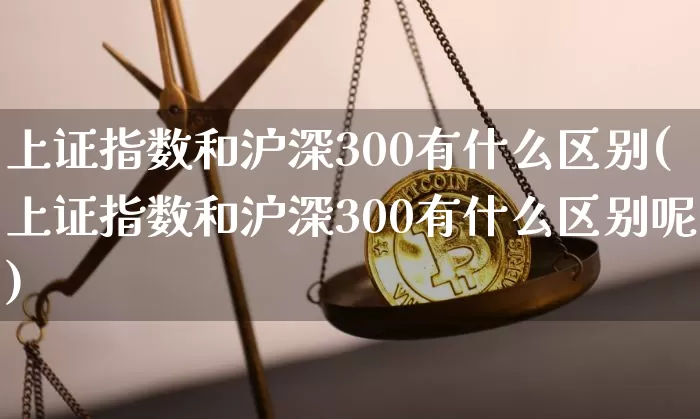 上证指数和沪深300有什么区别(上证指数和沪深300有什么区别呢)_https://www.qgjzrcxxzxpt.com_中金所_第1张