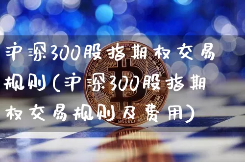 沪深300股指期权交易规则(沪深300股指期权交易规则及费用)_https://www.qgjzrcxxzxpt.com_郑商所_第1张
