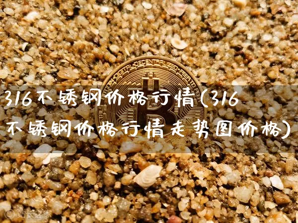 316不锈钢价格行情(316不锈钢价格行情走势图价格)_https://www.qgjzrcxxzxpt.com_郑商所_第1张