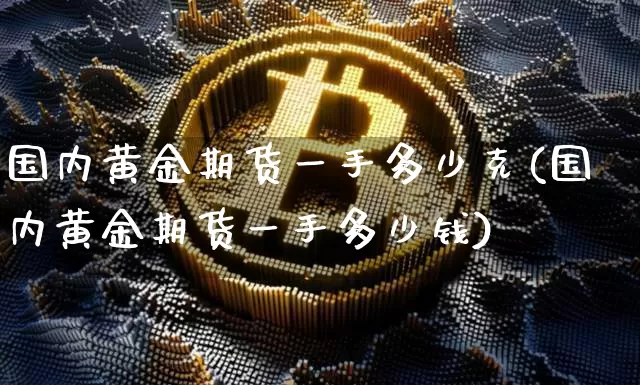 国内黄金期货一手多少克(国内黄金期货一手多少钱)_https://www.qgjzrcxxzxpt.com_上期能源_第1张