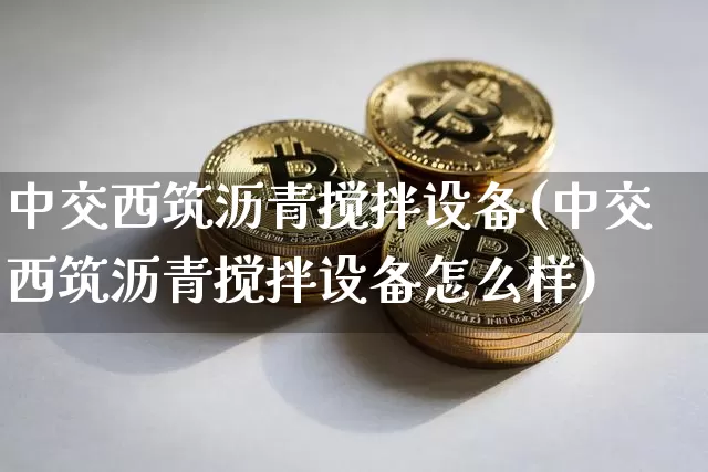 中交西筑沥青搅拌设备(中交西筑沥青搅拌设备怎么样)_https://www.qgjzrcxxzxpt.com_上期所_第1张