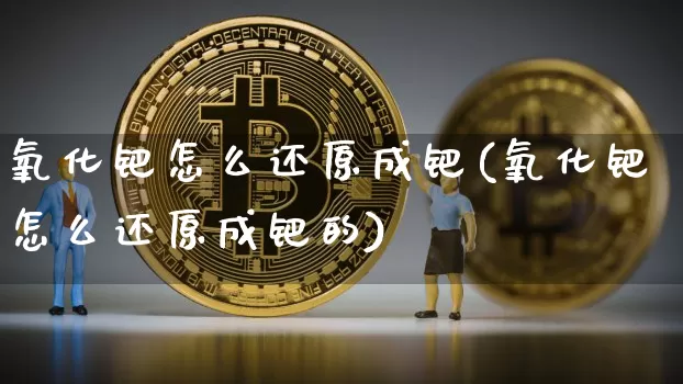 氧化钯怎么还原成钯(氧化钯怎么还原成钯的)_https://www.qgjzrcxxzxpt.com_上期能源_第1张