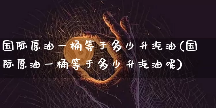 国际原油一桶等于多少升汽油(国际原油一桶等于多少升汽油呢)_https://www.qgjzrcxxzxpt.com_广期所_第1张