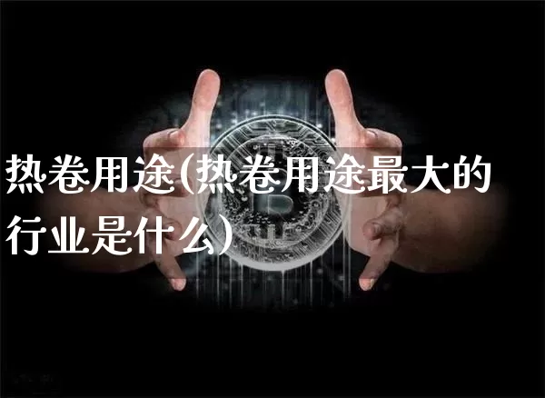 热卷用途(热卷用途最大的行业是什么)_https://www.qgjzrcxxzxpt.com_上期能源_第1张