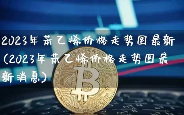 2023年苯乙烯价格走势图最新(2023年苯乙烯价格走势图最新消息)_https://www.qgjzrcxxzxpt.com_上期所_第1张