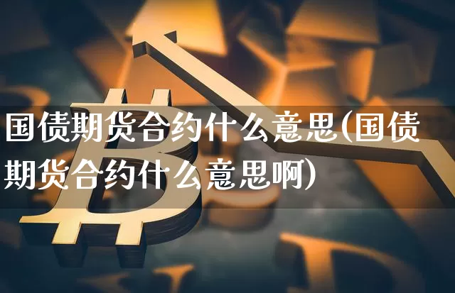 国债期货合约什么意思(国债期货合约什么意思啊)_https://www.qgjzrcxxzxpt.com_上期所_第1张
