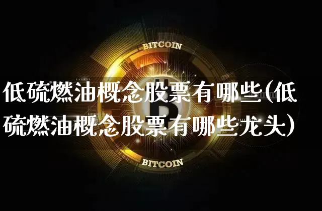 低硫燃油概念股票有哪些(低硫燃油概念股票有哪些龙头)_https://www.qgjzrcxxzxpt.com_大商所_第1张