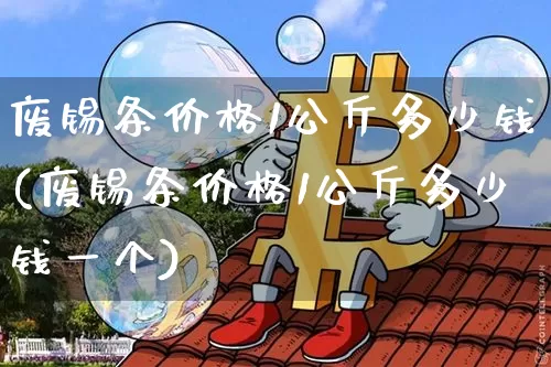废锡条价格1公斤多少钱(废锡条价格1公斤多少钱一个)_https://www.qgjzrcxxzxpt.com_广期所_第1张