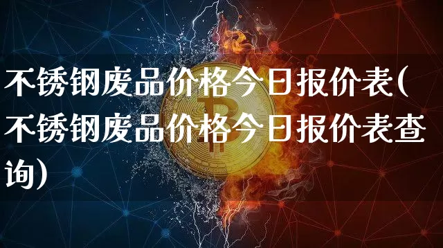不锈钢废品价格今日报价表(不锈钢废品价格今日报价表查询)_https://www.qgjzrcxxzxpt.com_上期所_第1张