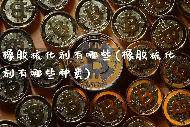 橡胶硫化剂有哪些(橡胶硫化剂有哪些种类)_https://www.qgjzrcxxzxpt.com_上期能源_第1张