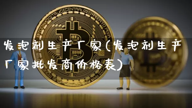发泡剂生产厂家(发泡剂生产厂家批发商价格表)_https://www.qgjzrcxxzxpt.com_郑商所_第1张