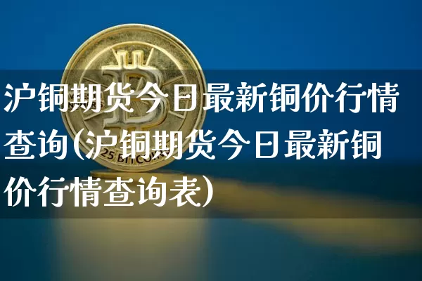 沪铜期货今日最新铜价行情查询(沪铜期货今日最新铜价行情查询表)_https://www.qgjzrcxxzxpt.com_中金所_第1张