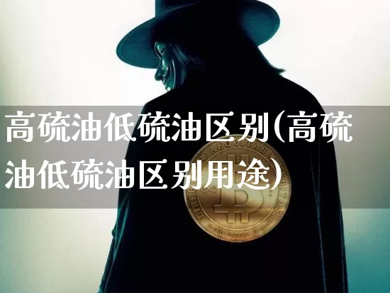 高硫油低硫油区别(高硫油低硫油区别用途)_https://www.qgjzrcxxzxpt.com_中金所_第1张