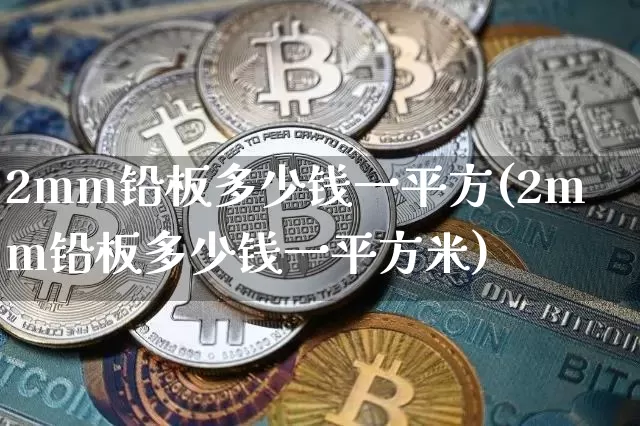 2mm铅板多少钱一平方(2mm铅板多少钱一平方米)_https://www.qgjzrcxxzxpt.com_上期所_第1张