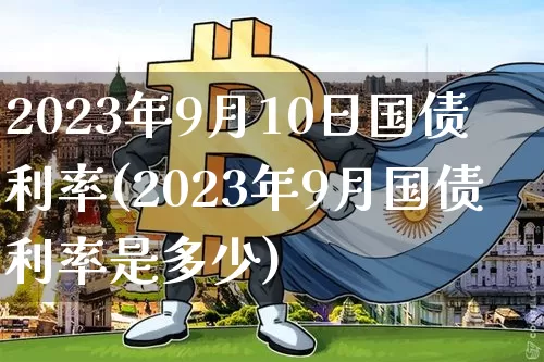 2023年9月10日国债利率(2023年9月国债利率是多少)_https://www.qgjzrcxxzxpt.com_上期所_第1张