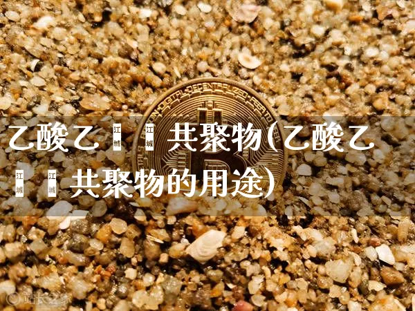 乙酸乙烯酯共聚物(乙酸乙烯酯共聚物的用途)_https://www.qgjzrcxxzxpt.com_上期所_第1张