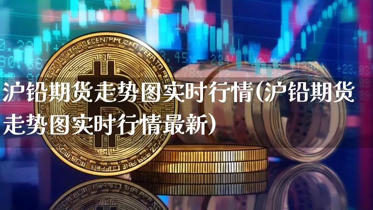 沪铅期货走势图实时行情(沪铅期货走势图实时行情最新)_https://www.qgjzrcxxzxpt.com_中金所_第1张