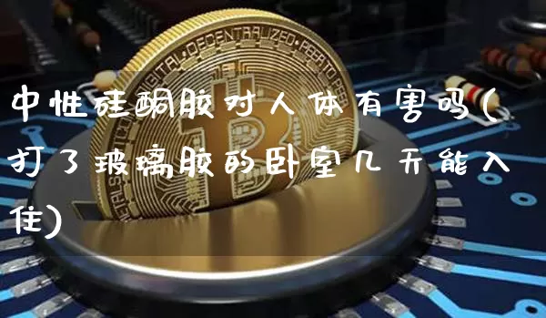 中性硅酮胶对人体有害吗(打了玻璃胶的卧室几天能入住)_https://www.qgjzrcxxzxpt.com_上期能源_第1张