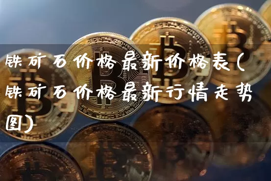 铁矿石价格最新价格表(铁矿石价格最新行情走势图)_https://www.qgjzrcxxzxpt.com_广期所_第1张