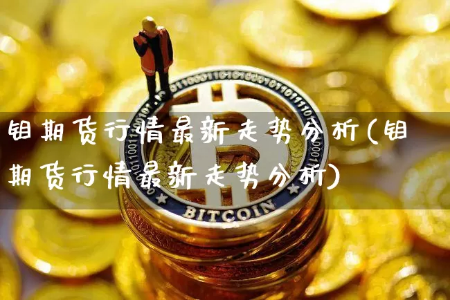 钼期货行情最新走势分析(钼期货行情最新走势分析)_https://www.qgjzrcxxzxpt.com_大商所_第1张