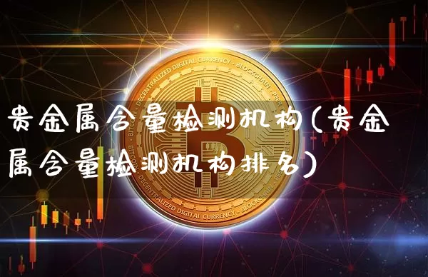 贵金属含量检测机构(贵金属含量检测机构排名)_https://www.qgjzrcxxzxpt.com_大商所_第1张
