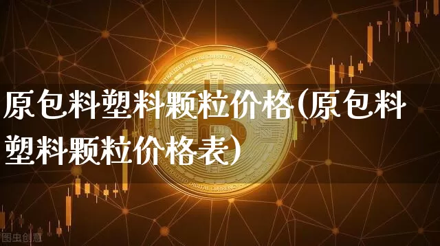 原包料塑料颗粒价格(原包料塑料颗粒价格表)_https://www.qgjzrcxxzxpt.com_大商所_第1张
