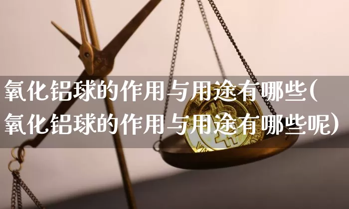 氧化铝球的作用与用途有哪些(氧化铝球的作用与用途有哪些呢)_https://www.qgjzrcxxzxpt.com_上期能源_第1张