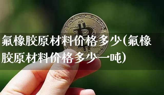氟橡胶原材料价格多少(氟橡胶原材料价格多少一吨)_https://www.qgjzrcxxzxpt.com_广期所_第1张