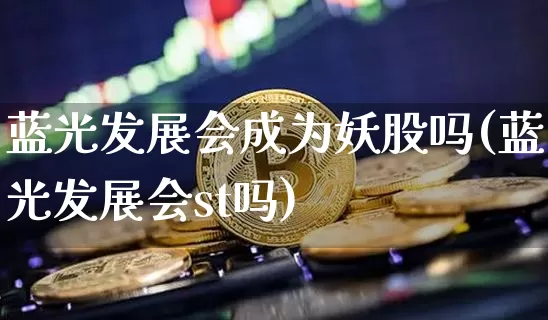蓝光发展会成为妖股吗(蓝光发展会st吗)_https://www.qgjzrcxxzxpt.com_广期所_第1张