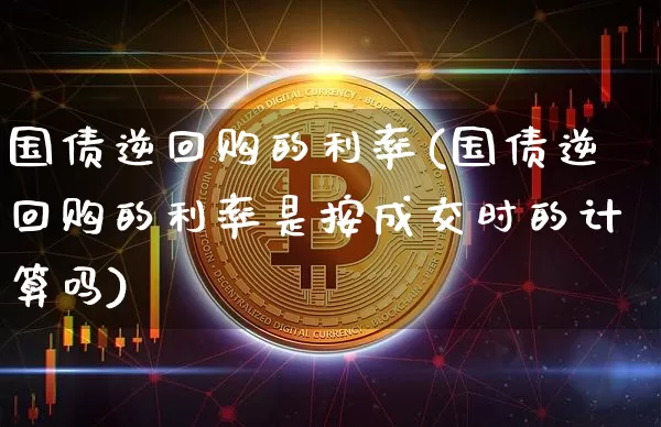 国债逆回购的利率(国债逆回购的利率是按成交时的计算吗)_https://www.qgjzrcxxzxpt.com_大商所_第1张